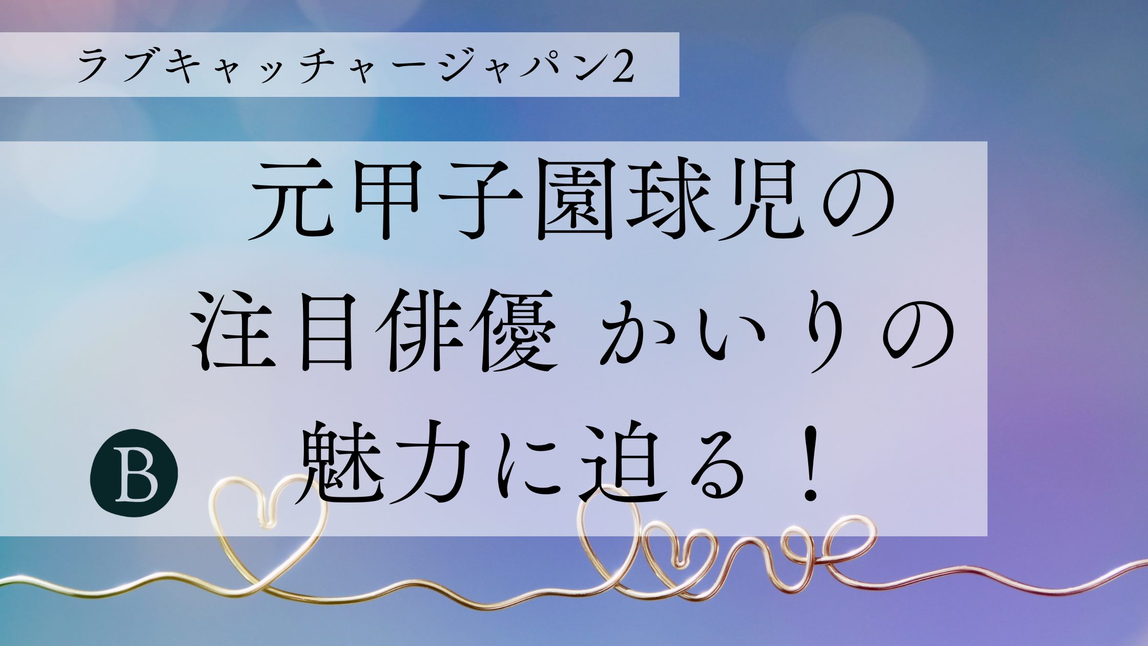 【ラブキャッチャージャパン2】元甲子園球児の注目俳優、かいりの魅力に迫る！