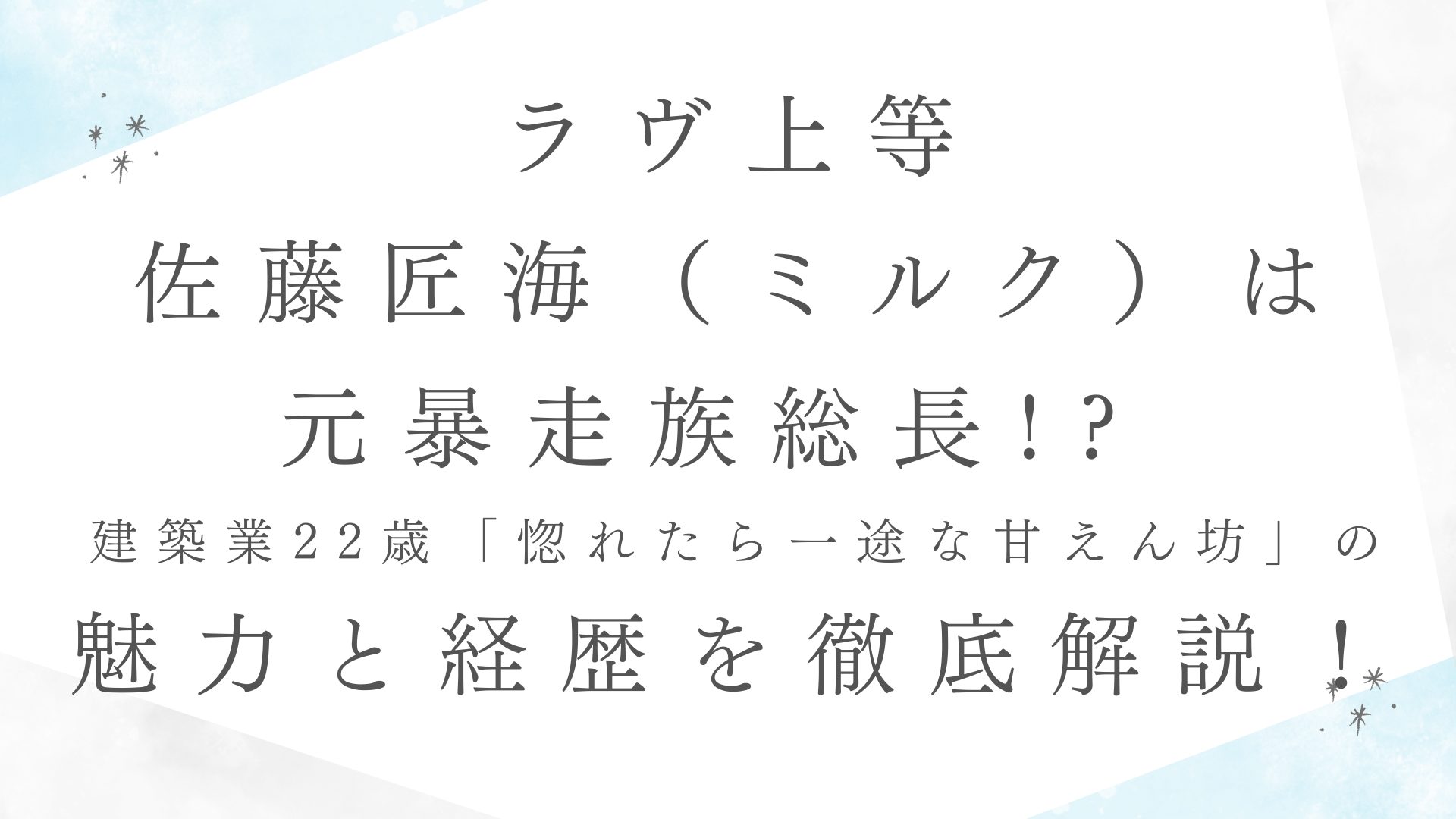 【ラヴ上等】佐藤匠海（ミルク）は元暴走族総長!? 建築業22歳の「惚れたら一途な甘えん坊」の魅力と経歴を徹底解説！