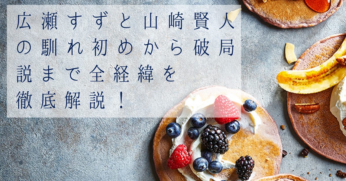 広瀬すずと山崎賢人の馴れ初めから破局説まで全経緯を徹底解説！