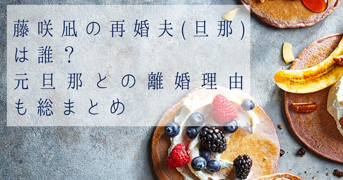 藤咲凪の再婚】夫(旦那)は誰？職業・年齢・馴れ初め「ほぼ0日婚」の全貌！元旦那との離婚理由も総まとめ