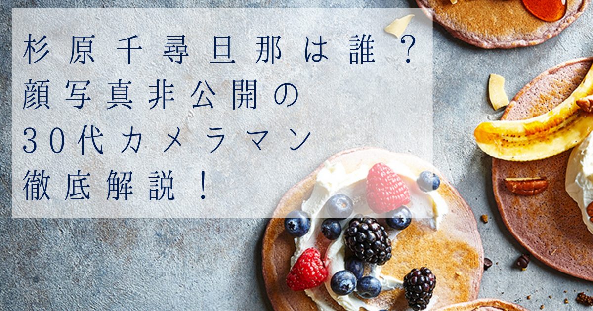 【杉原千尋】旦那は誰？顔写真非公開の30代カメラマンとの馴れ初め・プロフィール・過去の恋愛を徹底解説！