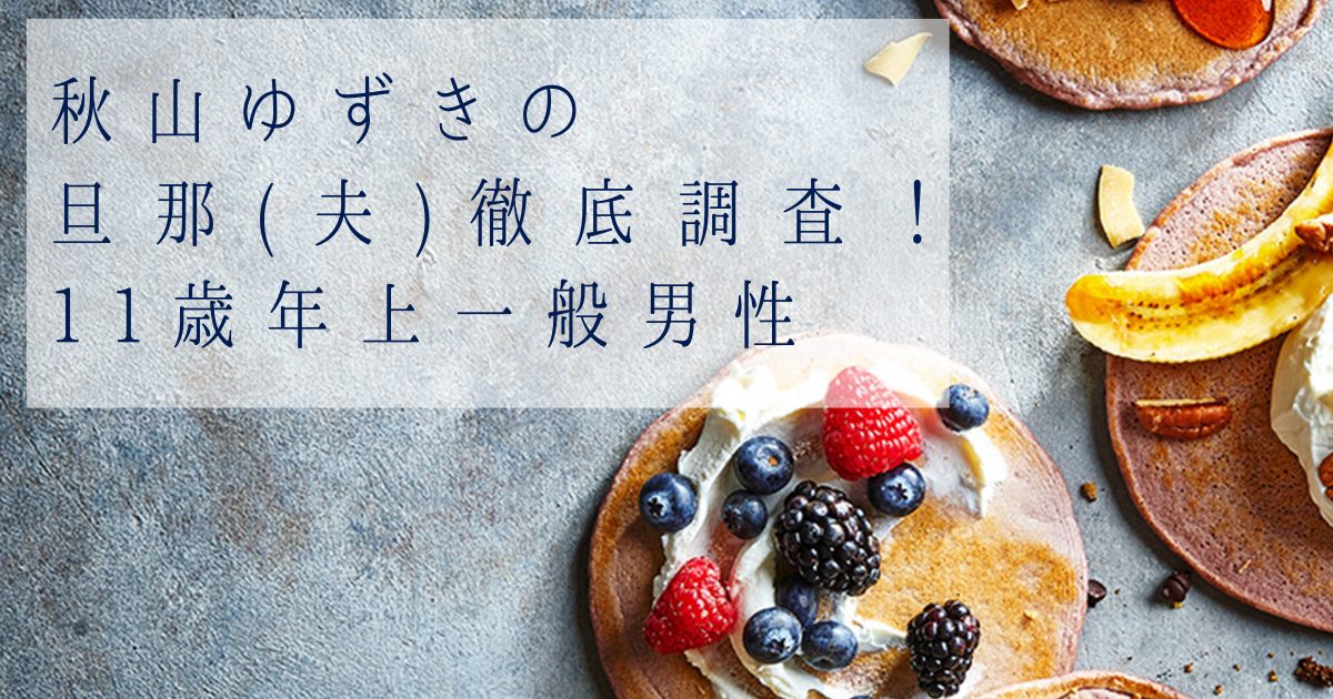 秋山ゆずきの旦那(夫)を徹底調査！11歳年上一般男性の馴れ初めやプロフィール、激動の経歴を総まとめ