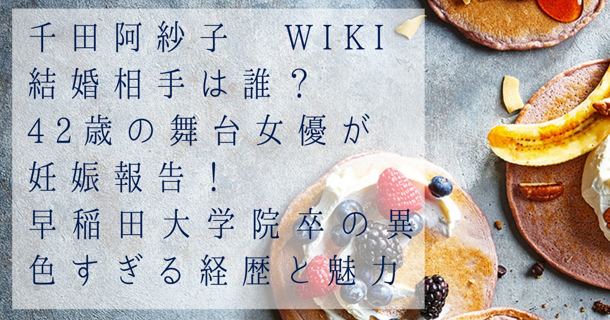 【千田阿紗子 wiki】結婚相手は誰？42歳の舞台女優が妊娠報告！早稲田大学院卒の異色すぎる経歴と魅力